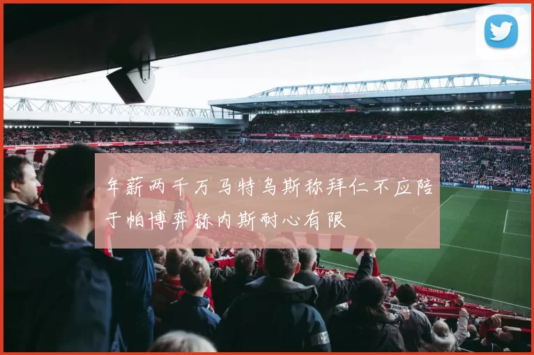 年薪两千万马特乌斯称拜仁不应陪于帕博弈赫内斯耐心有限